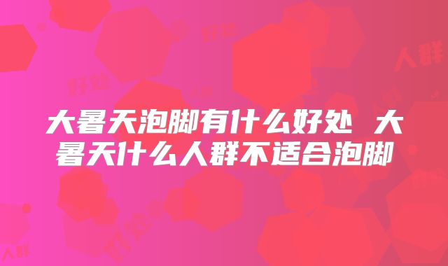 大暑天泡脚有什么好处 大暑天什么人群不适合泡脚