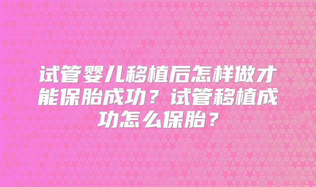 试管婴儿移植后怎样做才能保胎成功?试管移植成功怎么保胎?