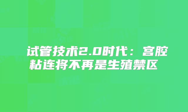 ‌试管技术2.0时代：宫腔粘连将不再是生殖禁区‌