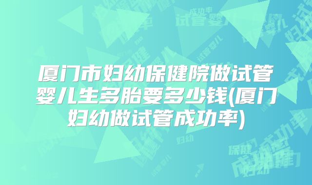 厦门市妇幼保健院做试管婴儿生多胎要多少钱(厦门妇幼做试管成功率)