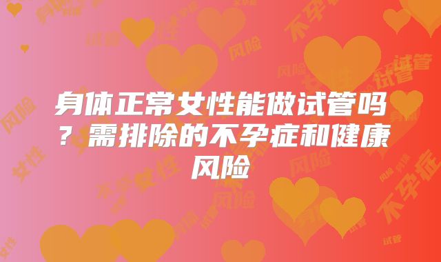 身体正常女性能做试管吗？需排除的不孕症和健康风险