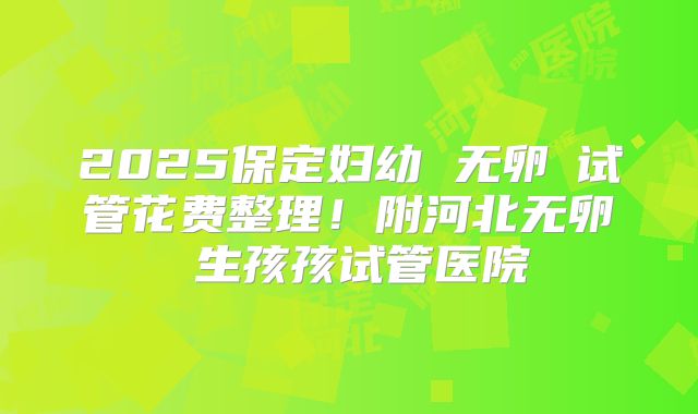 2025保定妇幼 无卵�试管花费整理！附河北无卵�生孩孩试管医院