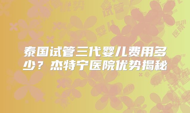 泰国试管三代婴儿费用多少？杰特宁医院优势揭秘