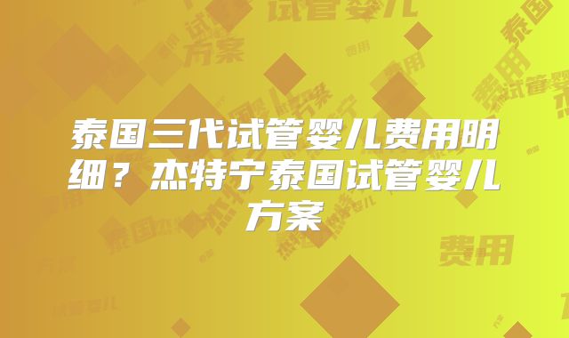 泰国三代试管婴儿费用明细？杰特宁泰国试管婴儿方案