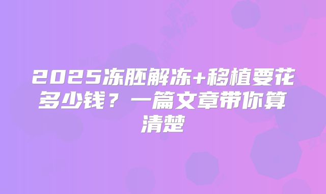 2025冻胚解冻+移植要花多少钱？一篇文章带你算清楚