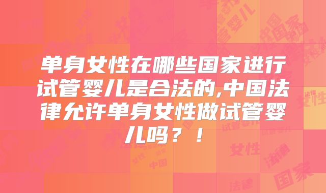 单身女性在哪些国家进行试管婴儿是合法的,中国法律允许单身女性做试管婴儿吗？！