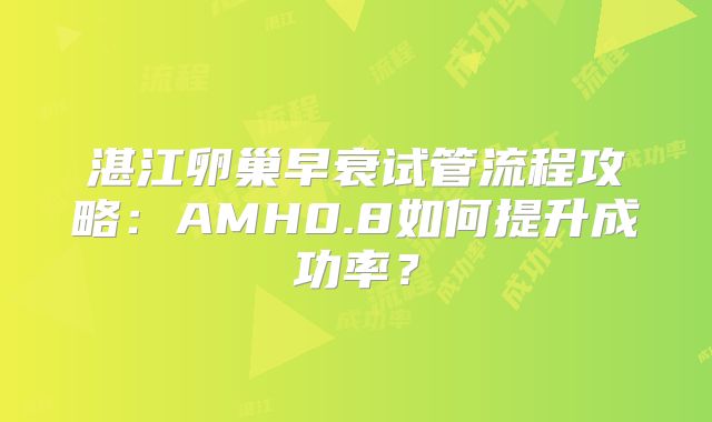 湛江卵巢早衰试管流程攻略：AMH0.8如何提升成功率？