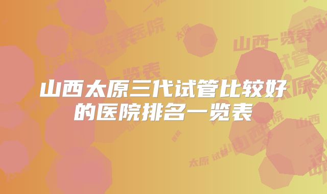 山西太原三代试管比较好的医院排名一览表