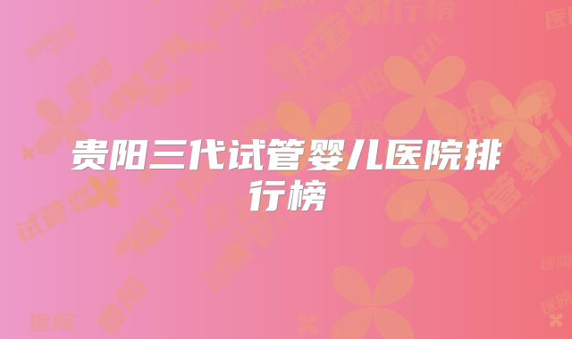 贵阳三代试管婴儿医院排行榜