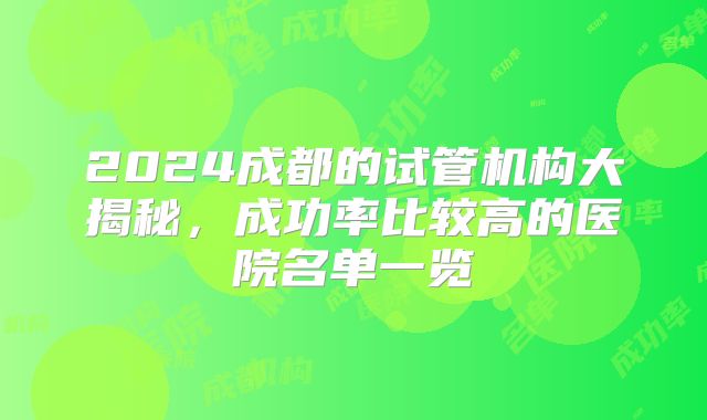 2024成都的试管机构大揭秘，成功率比较高的医院名单一览