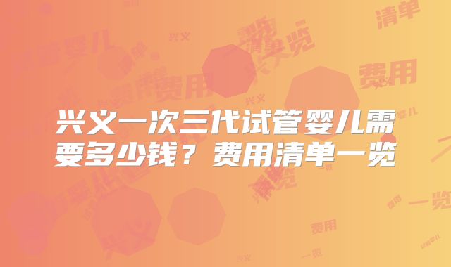 兴义一次三代试管婴儿需要多少钱?费用清单一览