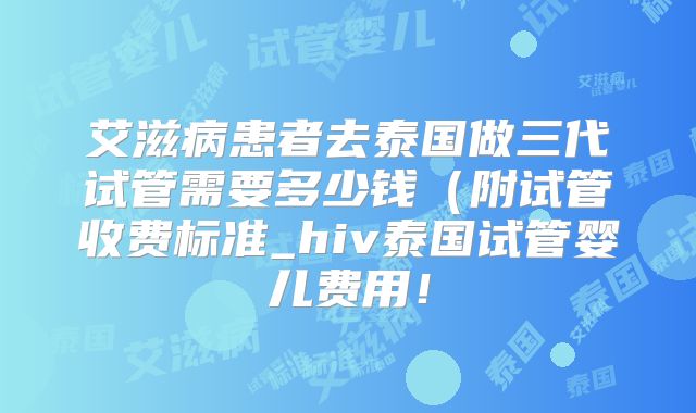 艾滋病患者去泰国做三代试管需要多少钱（附试管收费标准_hiv泰国试管婴儿费用！