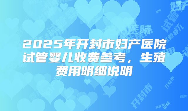 2025年开封市妇产医院试管婴儿收费参考,生殖费用明细说明