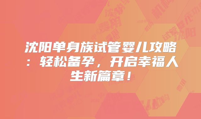 沈阳单身族试管婴儿攻略:轻松备孕,开启幸福人生新篇章!