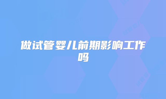 做试管婴儿前期影响工作吗