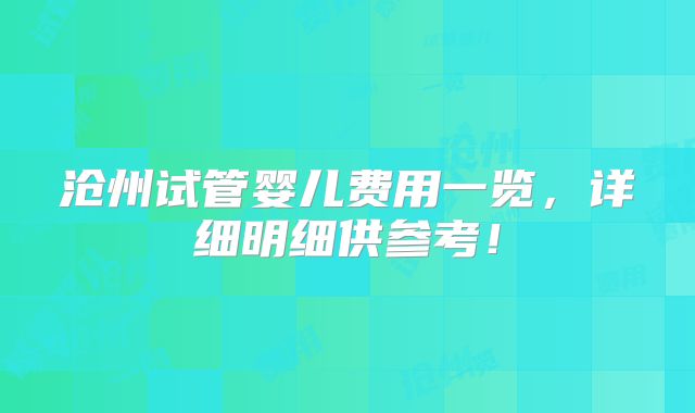 沧州试管婴儿费用一览，详细明细供参考！