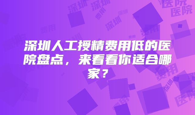 深圳人工授精费用低的医院盘点，来看看你适合哪家？