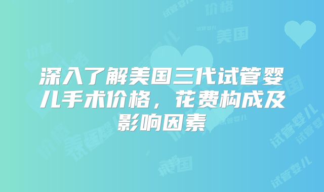 深入了解美国三代试管婴儿手术价格，花费构成及影响因素