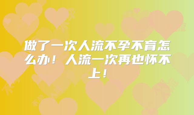 做了一次人流不孕不育怎么办！人流一次再也怀不上！