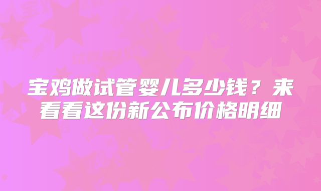 宝鸡做试管婴儿多少钱？来看看这份新公布价格明细