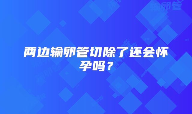 两边输卵管切除了还会怀孕吗？