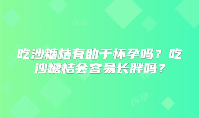 吃沙糖桔有助于怀孕吗？吃沙糖桔会容易长胖吗？