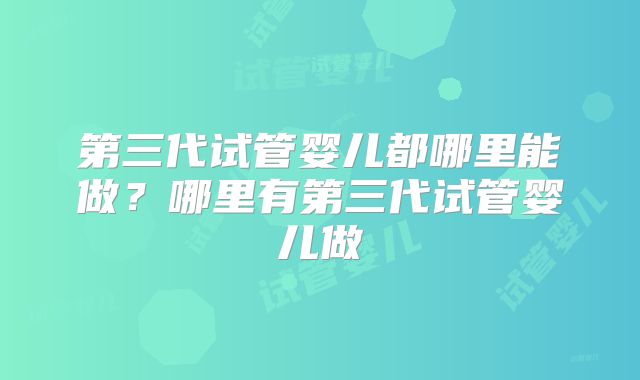第三代试管婴儿都哪里能做？哪里有第三代试管婴儿做