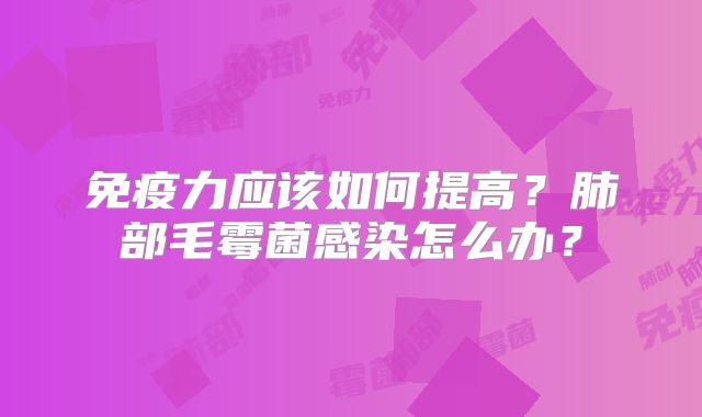 免疫力应该如何提高？肺部毛霉菌感染怎么办？