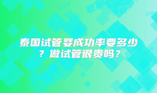 泰国试管婴成功率要多少？做试管很贵吗？