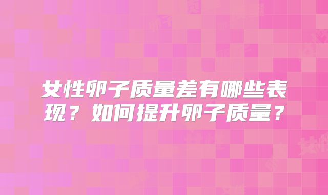 女性卵子质量差有哪些表现？如何提升卵子质量？