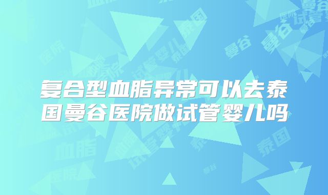 复合型血脂异常可以去泰国曼谷医院做试管婴儿吗