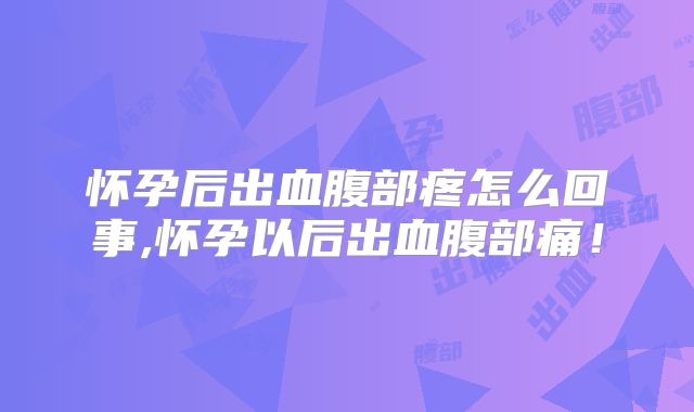 怀孕后出血腹部疼怎么回事,怀孕以后出血腹部痛！