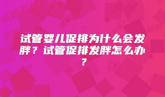 试管婴儿促排为什么会发胖？试管促排发胖怎么办？