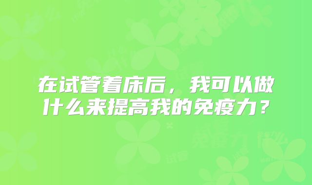 在试管着床后，我可以做什么来提高我的免疫力？