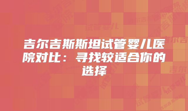 吉尔吉斯斯坦试管婴儿医院对比：寻找较适合你的选择