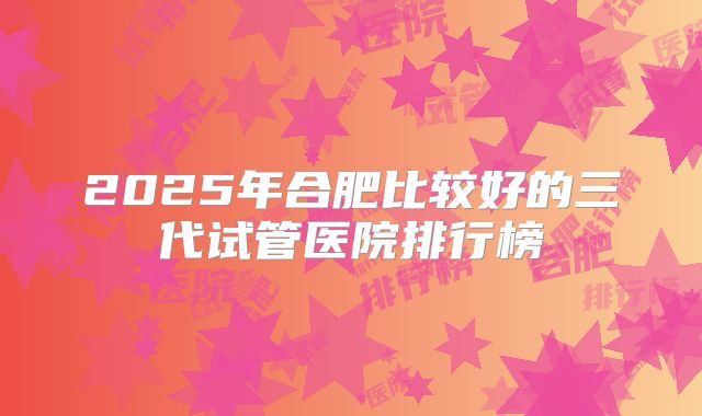 2025年合肥比较好的三代试管医院排行榜