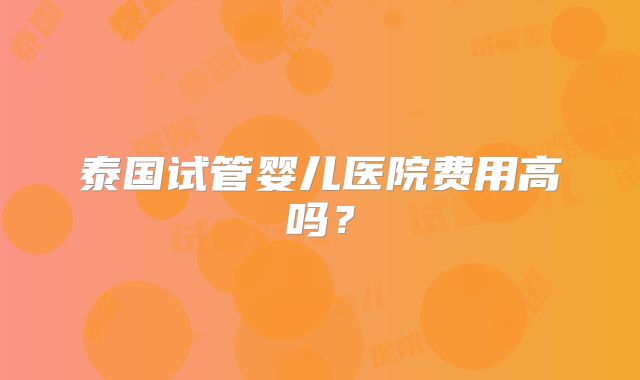 泰国试管婴儿医院费用高吗?