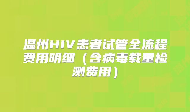 温州HIV患者试管全流程费用明细(含病毒载量检测费用)