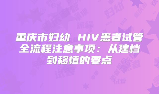 重庆市妇幼 HIV患者试管全流程注意事项：从建档到移植的要点