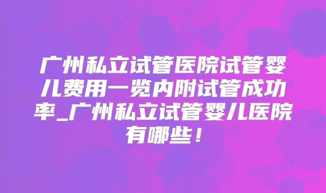 广州私立试管医院试管婴儿费用一览内附试管成功率_广州私立试管婴儿医院有哪些！