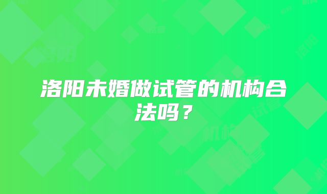 洛阳未婚做试管的机构合法吗?