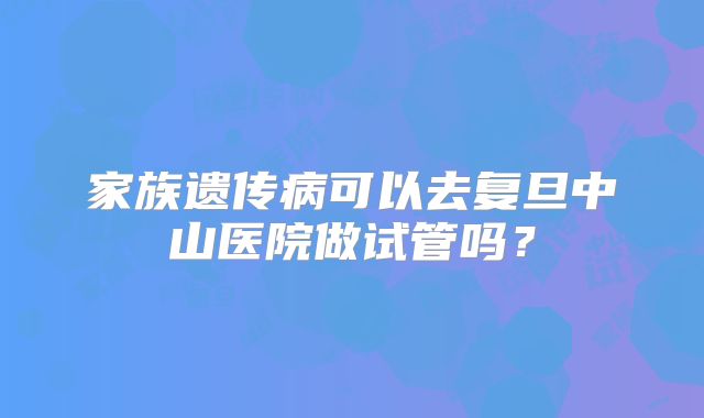 家族遗传病可以去复旦中山医院做试管吗？