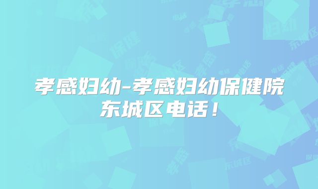 孝感妇幼-孝感妇幼保健院东城区电话！