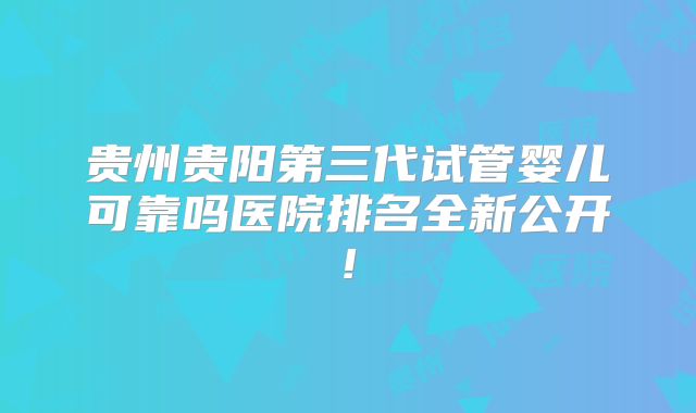 贵州贵阳第三代试管婴儿可靠吗医院排名全新公开!