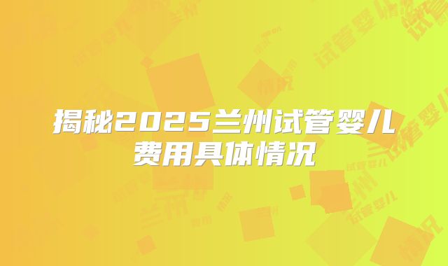 揭秘2025兰州试管婴儿费用具体情况
