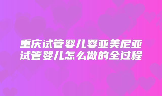 重庆试管婴儿婴亚美尼亚试管婴儿怎么做的全过程