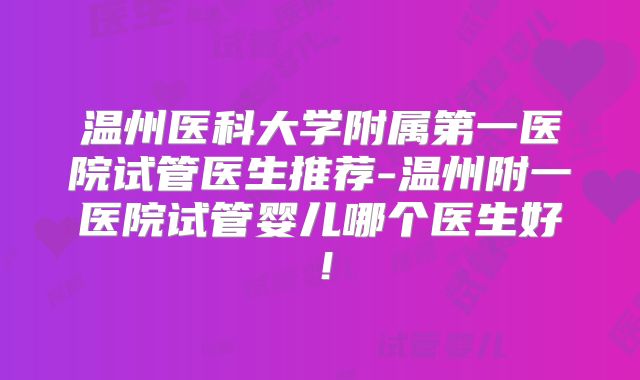 温州医科大学附属第一医院试管医生推荐-温州附一医院试管婴儿哪个医生好！