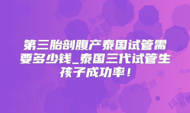 第三胎剖腹产泰国试管需要多少钱_泰国三代试管生孩子成功率!