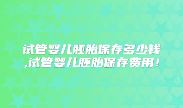 试管婴儿胚胎保存多少钱,试管婴儿胚胎保存费用!