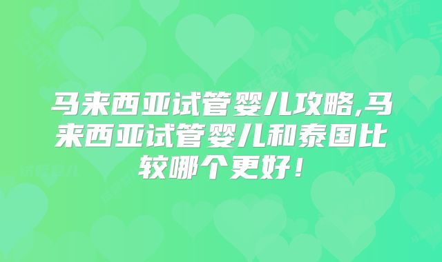 马来西亚试管婴儿攻略,马来西亚试管婴儿和泰国比较哪个更好!